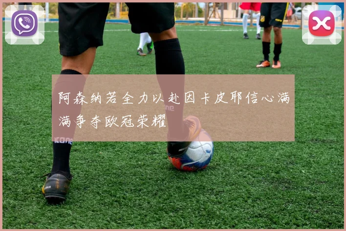阿森纳若全力以赴因卡皮耶信心满满争夺欧冠荣耀