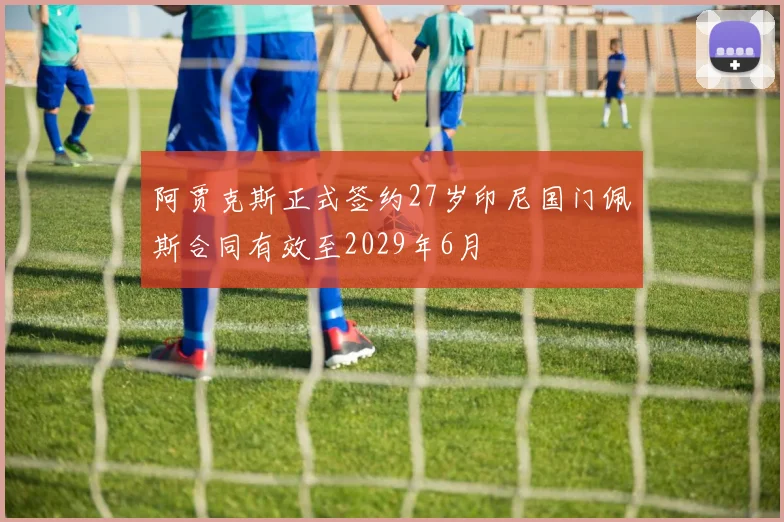 阿贾克斯正式签约27岁印尼国门佩斯合同有效至2029年6月