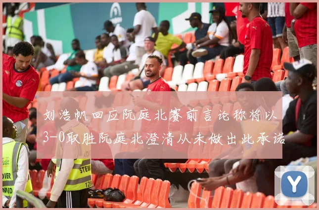 刘浩帆回应阮庭北赛前言论称将以3-0取胜阮庭北澄清从未做出此承诺