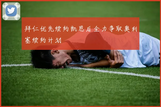 拜仁优先续约凯恩后全力争取奥利塞续约计划