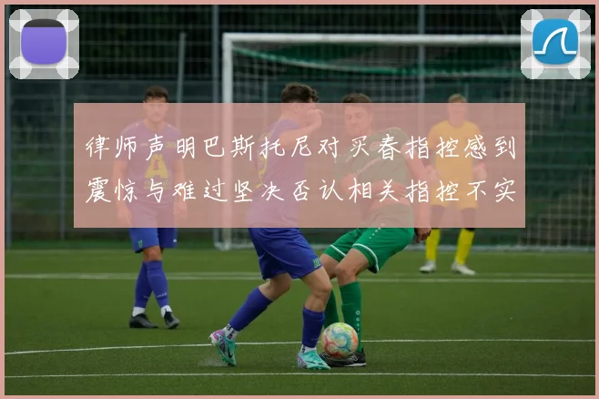 律师声明巴斯托尼对买春指控感到震惊与难过坚决否认相关指控不实