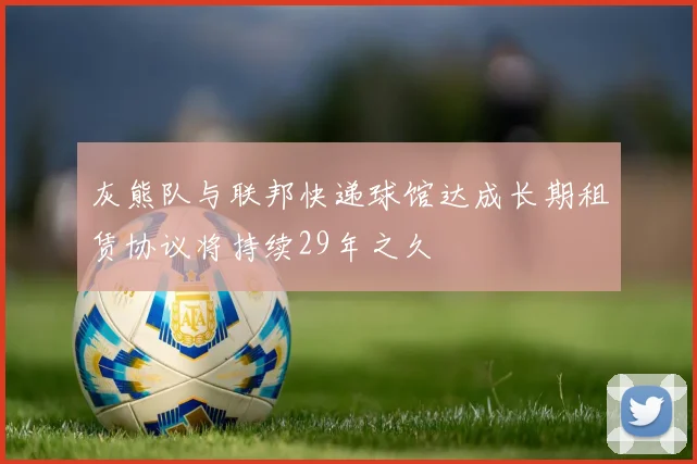 灰熊队与联邦快递球馆达成长期租赁协议将持续29年之久
