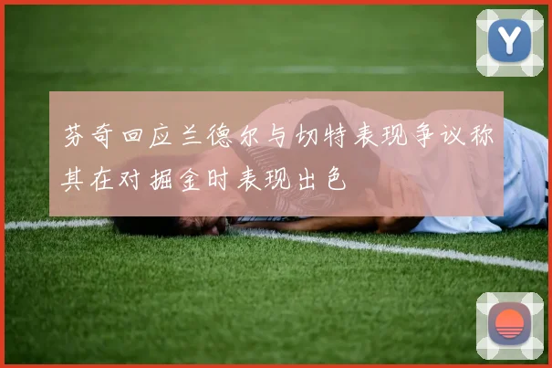 芬奇回应兰德尔与切特表现争议称其在对掘金时表现出色