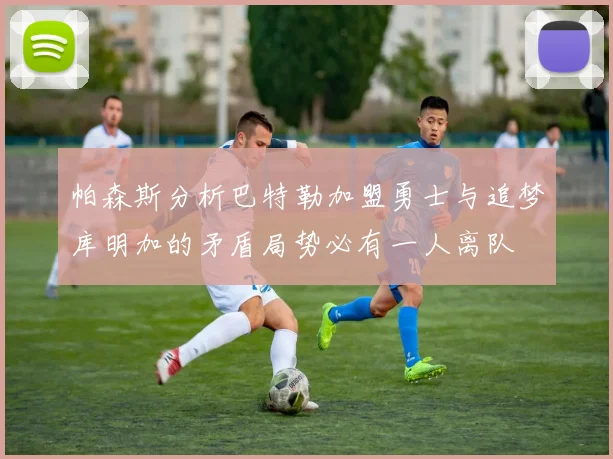 帕森斯分析巴特勒加盟勇士与追梦库明加的矛盾局势必有一人离队