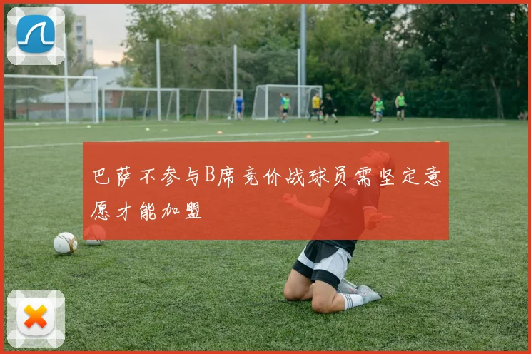巴萨不参与B席竞价战球员需坚定意愿才能加盟