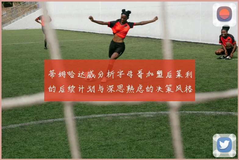 蒂姆哈达威分析字母哥加盟后莱利的后续计划与深思熟虑的决策风格