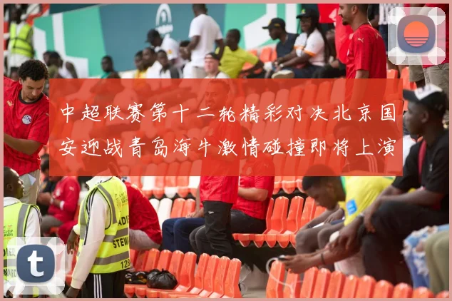 中超联赛第十二轮精彩对决北京国安迎战青岛海牛激情碰撞即将上演