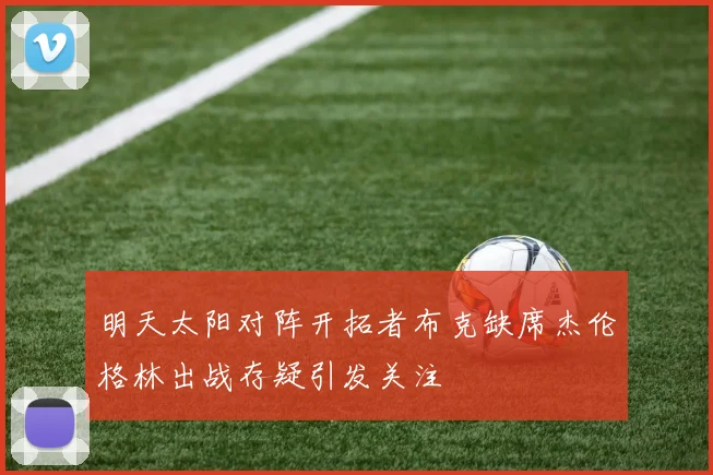 明天太阳对阵开拓者布克缺席杰伦格林出战存疑引发关注