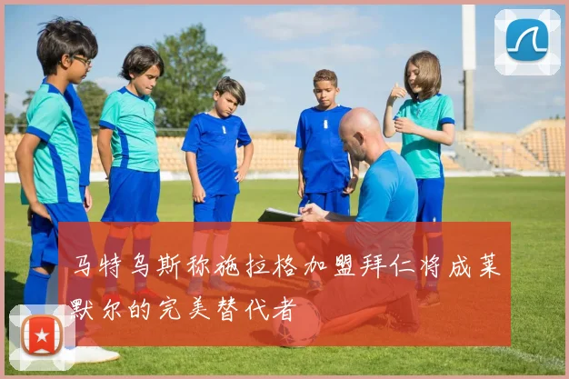 马特乌斯称施拉格加盟拜仁将成莱默尔的完美替代者