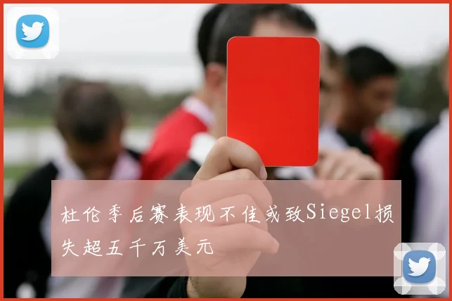 杜伦季后赛表现不佳或致Siegel损失超五千万美元