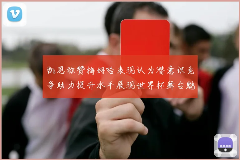 凯恩称赞梅姆哈表现认为潜意识竞争助力提升水平展现世界杯舞台魅力