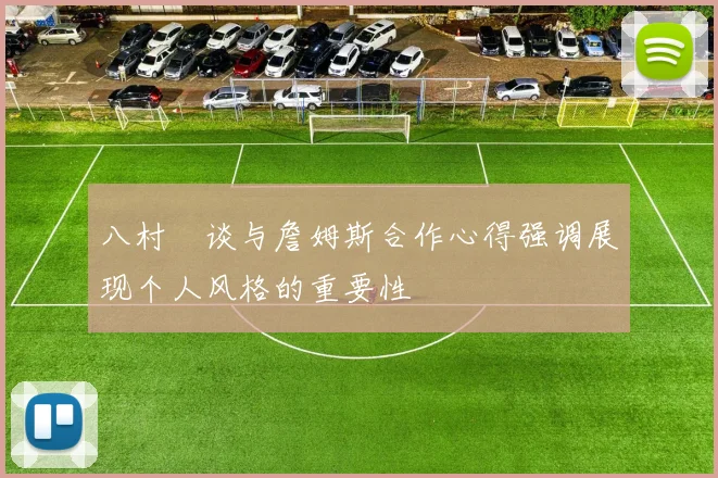 八村塁谈与詹姆斯合作心得强调展现个人风格的重要性