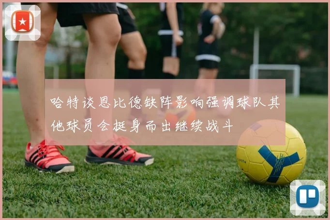 哈特谈恩比德缺阵影响强调球队其他球员会挺身而出继续战斗